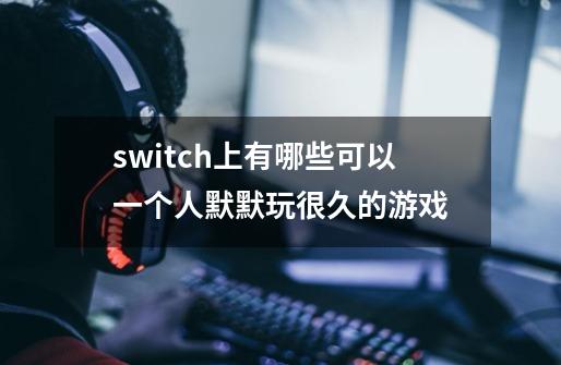 switch上有哪些可以一个人默默玩很久的游戏-第1张-游戏资讯-智辉网络