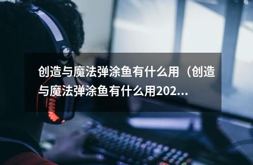 创造与魔法弹涂鱼有什么用（创造与魔法弹涂鱼有什么用2021）-第1张-游戏资讯-智辉网络