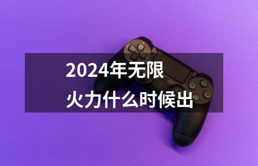 2024年无限火力什么时候出-第1张-游戏资讯-智辉网络