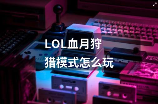 LOL血月狩猎模式怎么玩-第1张-游戏资讯-智辉网络