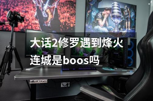 大话2修罗遇到烽火连城是boos吗-第1张-游戏资讯-智辉网络