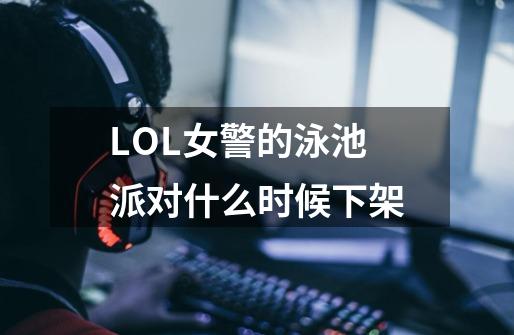 LOL女警的泳池派对什么时候下架-第1张-游戏资讯-智辉网络