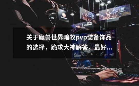 关于魔兽世界暗牧pvp装备饰品的选择，跪求大神解答，最好写出各部位装备名字-第1张-游戏资讯-智辉网络