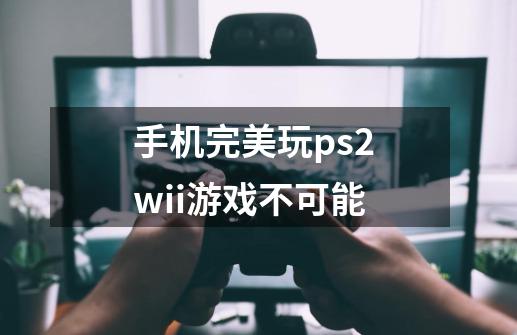 手机完美玩ps2 wii游戏不可能-第1张-游戏资讯-智辉网络