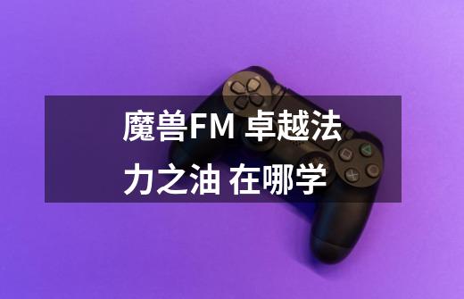 魔兽FM 卓越法力之油 在哪学-第1张-游戏资讯-智辉网络