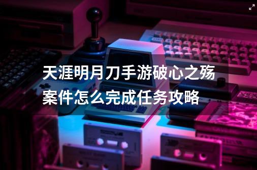 天涯明月刀手游破心之殇案件怎么完成任务攻略-第1张-游戏资讯-智辉网络