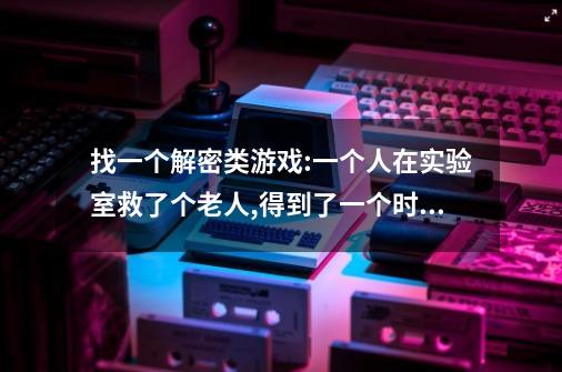 找一个解密类游戏:一个人在实验室救了个老人,得到了一个时空穿梭器…-第1张-游戏资讯-智辉网络