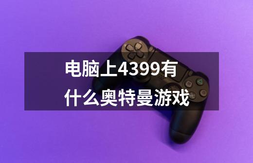 电脑上4399有什么奥特曼游戏-第1张-游戏资讯-智辉网络