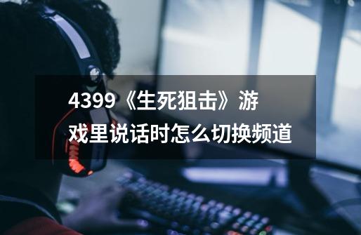 4399《生死狙击》游戏里说话时怎么切换频道-第1张-游戏资讯-智辉网络