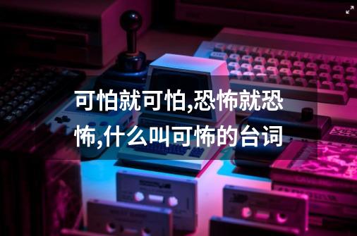 可怕就可怕,恐怖就恐怖,什么叫可怖的台词-第1张-游戏资讯-智辉网络