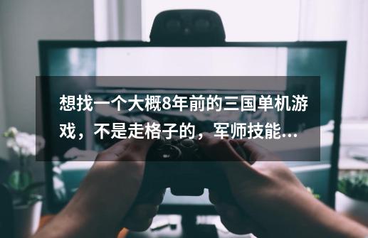 想找一个大概8年前的三国单机游戏，不是走格子的，军师技能有业火 虫毒 神兵，武将有战死 肯定是 koei出的-第1张-游戏资讯-智辉网络