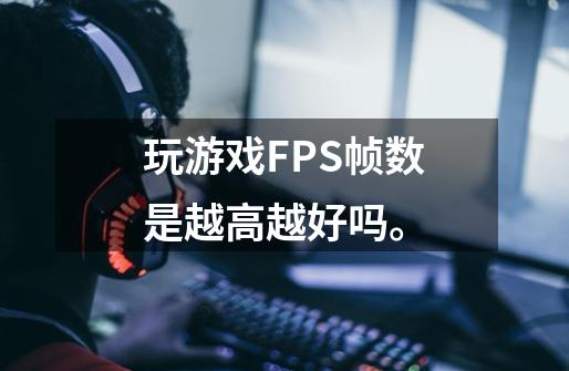 玩游戏FPS帧数是越高越好吗。-第1张-游戏资讯-智辉网络