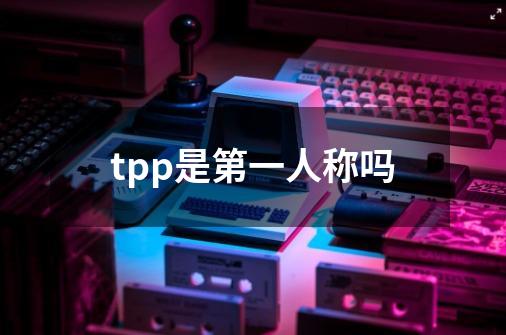 tpp是第一人称吗-第1张-游戏资讯-智辉网络