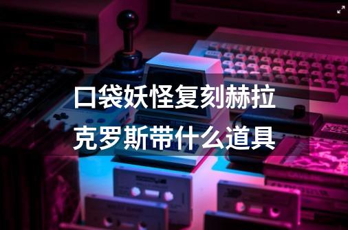 口袋妖怪复刻赫拉克罗斯带什么道具-第1张-游戏资讯-智辉网络