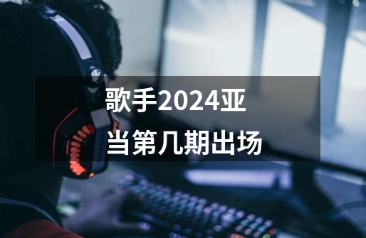 歌手2024亚当第几期出场-第1张-游戏资讯-智辉网络