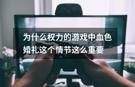 为什么权力的游戏中血色婚礼这个情节这么重要-第1张-游戏资讯-智辉网络