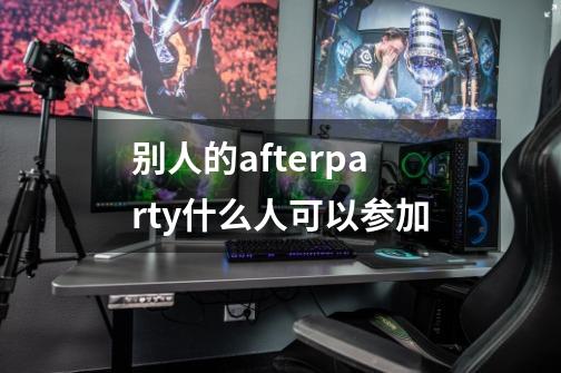 别人的afterparty什么人可以参加-第1张-游戏资讯-智辉网络