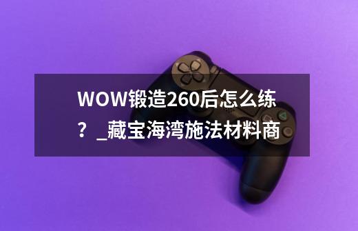 WOW锻造260后怎么练？_藏宝海湾施法材料商-第1张-游戏资讯-智辉网络