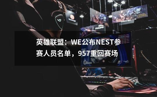 英雄联盟：WE公布NEST参赛人员名单，957重回赛场-第1张-游戏资讯-智辉网络