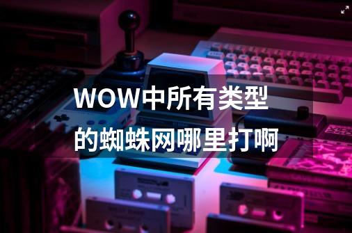 WOW中所有类型的蜘蛛网哪里打啊-第1张-游戏资讯-智辉网络