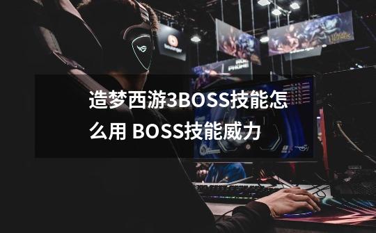 造梦西游3BOSS技能怎么用 BOSS技能威力-第1张-游戏资讯-智辉网络