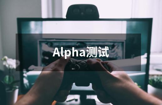 Alpha测试-第1张-游戏资讯-智辉网络