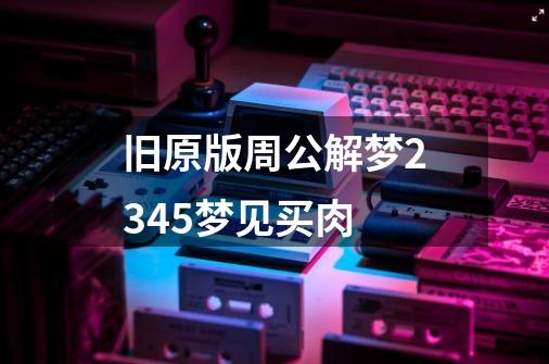 旧原版周公解梦2345梦见买肉-第1张-游戏资讯-智辉网络