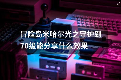 冒险岛米哈尔光之守护到70级能分享什么效果-第1张-游戏资讯-智辉网络