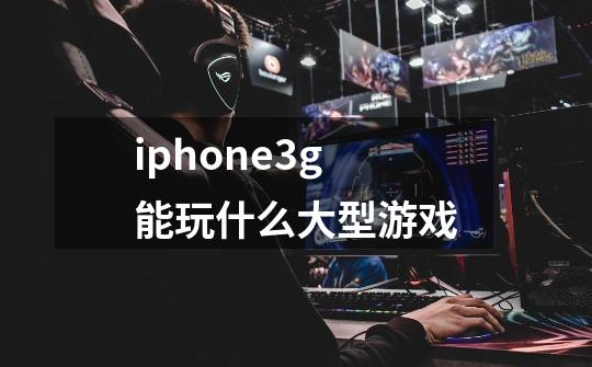 iphone3g能玩什么大型游戏-第1张-游戏资讯-智辉网络