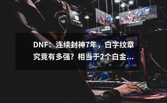 DNF：连续封神7年，白字纹章究竟有多强？相当于2个白金徽章-第1张-游戏资讯-智辉网络