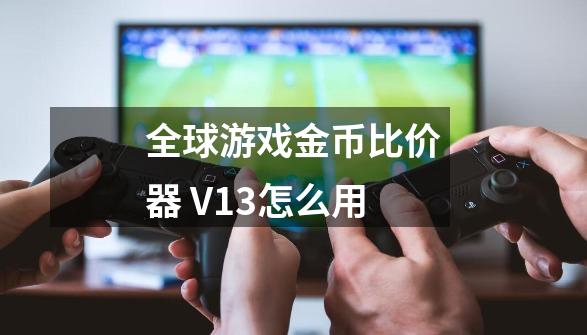 全球游戏金币比价器 V1.3怎么用-第1张-游戏资讯-智辉网络