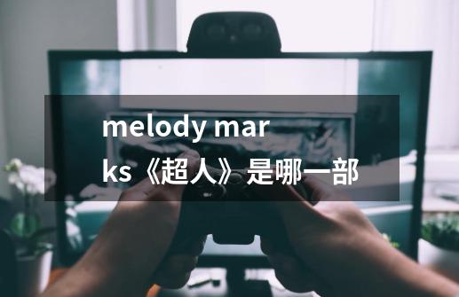 melody marks《超人》是哪一部-第1张-游戏资讯-智辉网络