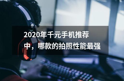 2020年千元手机推荐中，哪款的拍照性能最强-第1张-游戏资讯-智辉网络