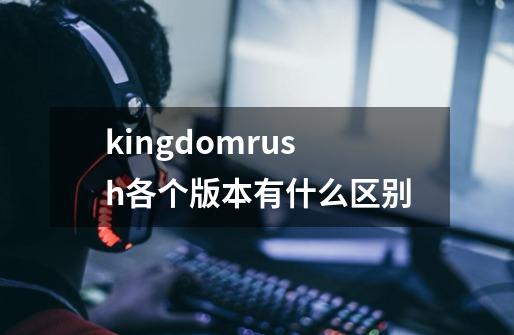 kingdomrush各个版本有什么区别-第1张-游戏资讯-智辉网络