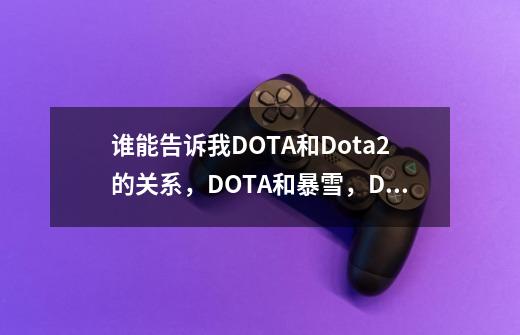 谁能告诉我DOTA和Dota2的关系，DOTA和暴雪，DOTA2和维尔福的关系啊-第1张-游戏资讯-智辉网络