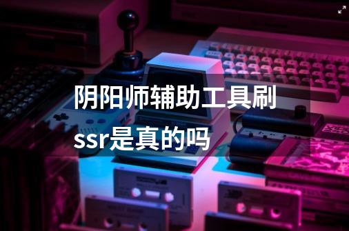 阴阳师辅助工具刷ssr是真的吗-第1张-游戏资讯-智辉网络