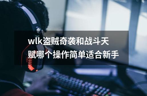 wlk盗贼奇袭和战斗天赋哪个操作简单适合新手-第1张-游戏资讯-智辉网络