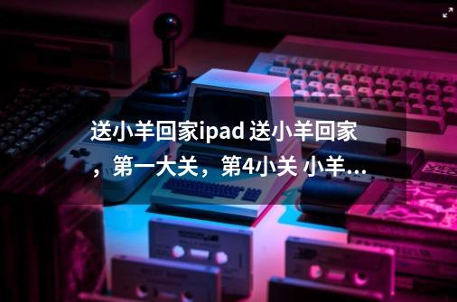 送小羊回家ipad 送小羊回家，第一大关，第4小关 小羊，和肥羊都过去了，中羊怎么过去呢-第1张-游戏资讯-智辉网络