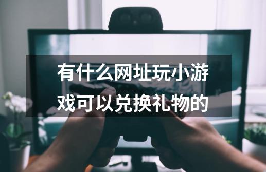 有什么网址玩小游戏可以兑换礼物的-第1张-游戏资讯-智辉网络