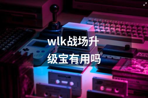 wlk战场升级宝有用吗-第1张-游戏资讯-智辉网络