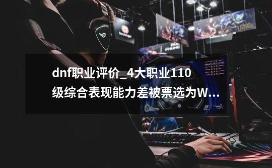 dnf职业评价_4大职业110级综合表现能力差被票选为Worst-第1张-游戏资讯-智辉网络