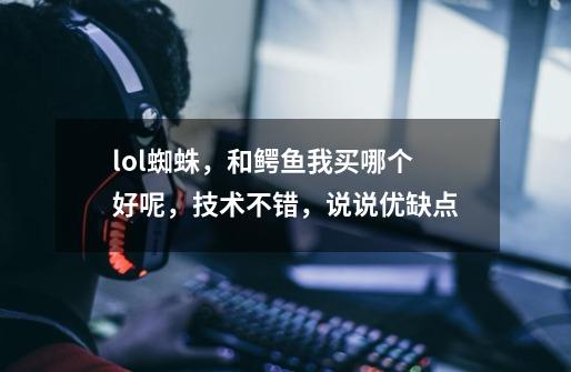 lol蜘蛛，和鳄鱼我买哪个好呢，技术不错，说说优缺点-第1张-游戏资讯-智辉网络