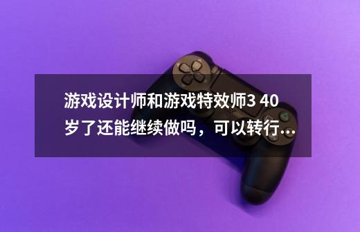 游戏设计师和游戏特效师3 40岁了还能继续做吗，可以转行吗-第1张-游戏资讯-智辉网络