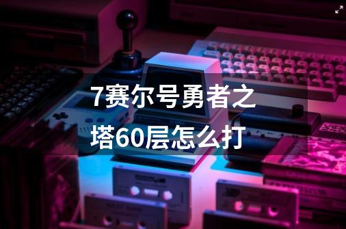 7赛尔号勇者之塔60层怎么打-第1张-游戏资讯-智辉网络