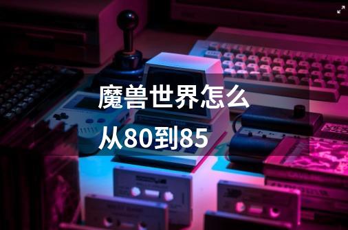 魔兽世界怎么从80到85-第1张-游戏资讯-智辉网络