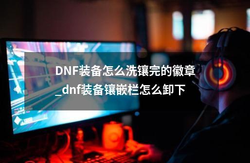 DNF装备怎么洗镶完的徽章_dnf装备镶嵌栏怎么卸下-第1张-游戏资讯-智辉网络