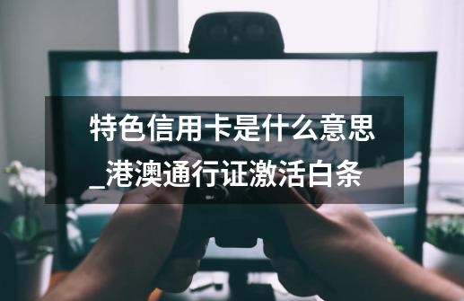 特色信用卡是什么意思_港澳通行证激活白条-第1张-游戏资讯-智辉网络