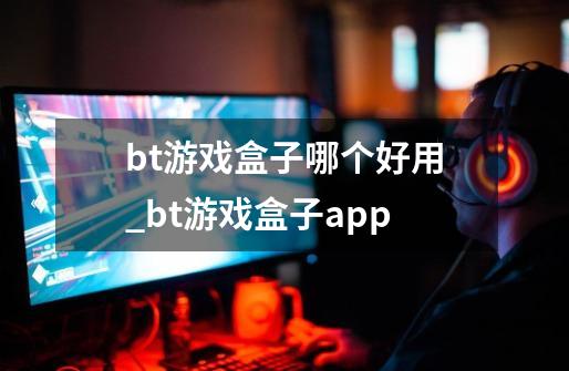 bt游戏盒子哪个好用_bt游戏盒子app-第1张-游戏资讯-智辉网络