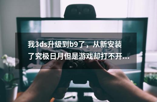 我3ds升级到b9了，从新安装了究极日月但是游戏却打不开了是啥情况，-第1张-游戏资讯-智辉网络