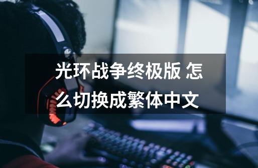 光环战争终极版 怎么切换成繁体中文-第1张-游戏资讯-智辉网络